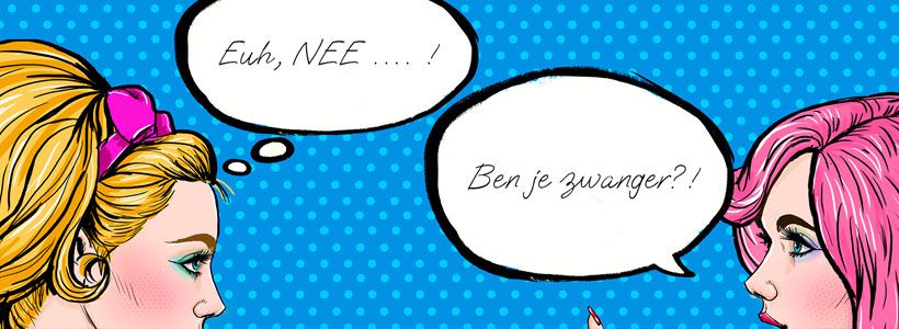 Dit is de druppel: “Ben je zwanger?!” vroeg ze enthousiast…. ”Euh, nee…”